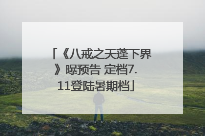 《八戒之天蓬下界》曝预告 定档7.11登陆暑期档