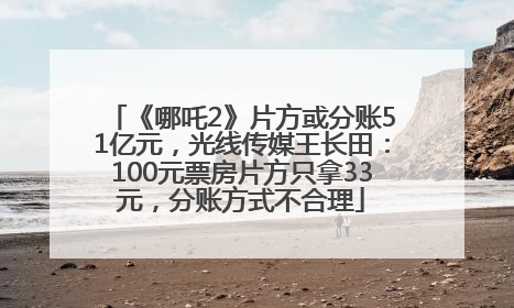 《哪吒2》片方或分账51亿元，光线传媒王长田：100元票房片方只拿33元，分账方式不合理