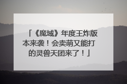 《魔域》年度王炸版本来袭！会卖萌又能打的灵兽天团来了！
