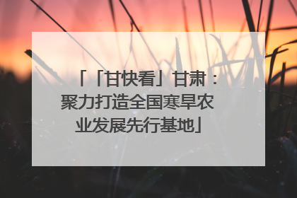 「甘快看」甘肃：聚力打造全国寒旱农业发展先行基地