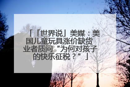 「世界说」美媒：美国儿童玩具涨价缺货 业者质问“为何对孩子的快乐征税？”