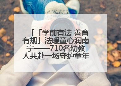 「学前有法 善育有规」法暖童心润南宁——710名幼教人共赴一场守护童年的法治之约