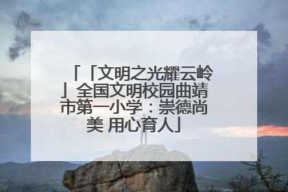 「文明之光耀云岭」全国文明校园曲靖市第一小学：崇德尚美 用心育人