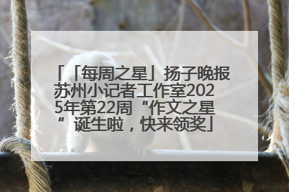 「每周之星」扬子晚报苏州小记者工作室2025年第22周“作文之星”诞生啦，快来领奖