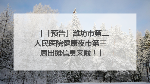 「预告」潍坊市第二人民医院健康夜市第三周出摊信息来啦！