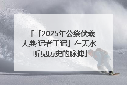 「2025年公祭伏羲大典·记者手记」在天水 听见历史的脉搏