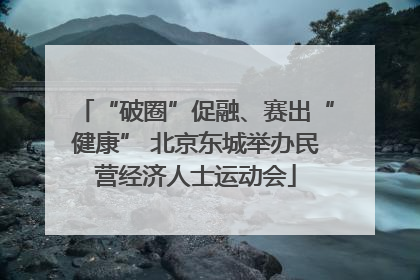 “破圈”促融、赛出“健康” 北京东城举办民营经济人士运动会
