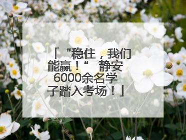 “稳住，我们能赢！” 静安6000余名学子踏入考场！
