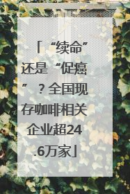 “续命”还是“促癌”？全国现存咖啡相关企业超24.6万家