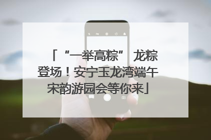 “一举高粽” 龙粽登场！安宁玉龙湾端午宋韵游园会等你来
