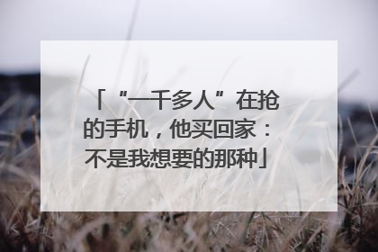 “一千多人”在抢的手机，他买回家：不是我想要的那种