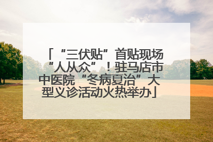 “三伏贴”首贴现场“人从众”！驻马店市中医院“冬病夏治”大型义诊活动火热举办