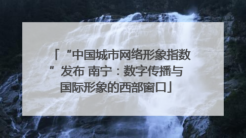 “中国城市网络形象指数”发布 南宁：数字传播与国际形象的西部窗口