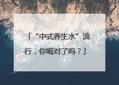 “中式养生水”流行，你喝对了吗？