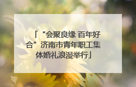 “会聚良缘 百年好合”济南市青年职工集体婚礼浪漫举行