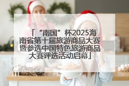 “南国”杯2025海南省第十届旅游商品大赛暨参选中国特色旅游商品大赛评选活动启幕