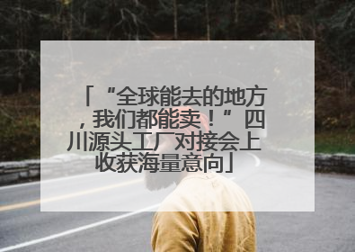 “全球能去的地方，我们都能卖！”四川源头工厂对接会上收获海量意向