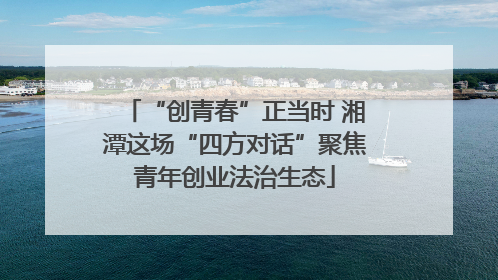 “创青春”正当时 湘潭这场“四方对话”聚焦青年创业法治生态