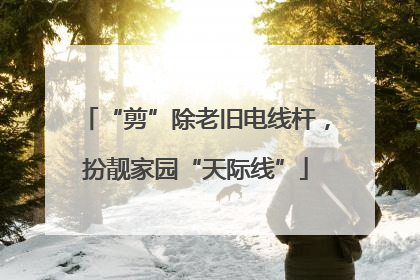 “剪”除老旧电线杆，扮靓家园“天际线”