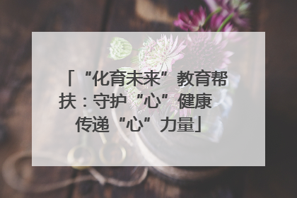 “化育未来”教育帮扶：守护“心”健康 传递“心”力量