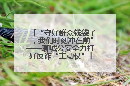 “守好群众钱袋子，我们时刻冲在前”——聊城公安全力打好反诈“主动仗”