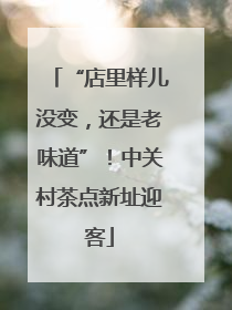 “店里样儿没变，还是老味道”！中关村茶点新址迎客