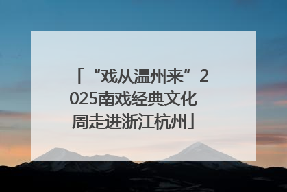 “戏从温州来”2025南戏经典文化周走进浙江杭州
