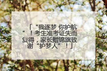 “我逐梦 你护航”！考生准考证失而复得，家长赠锦旗致谢“护梦人”！