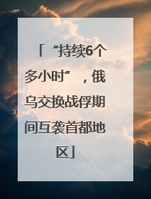 “持续6个多小时”，俄乌交换战俘期间互袭首都地区