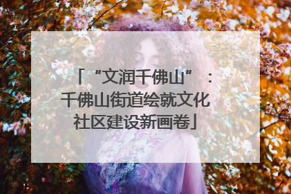 “文润千佛山”：千佛山街道绘就文化社区建设新画卷