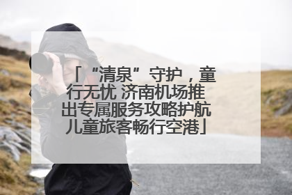 “清泉”守护，童行无忧 济南机场推出专属服务攻略护航儿童旅客畅行空港