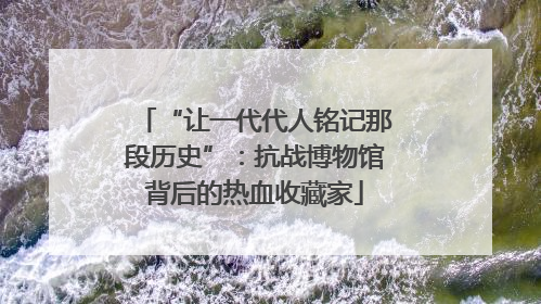 “让一代代人铭记那段历史”：抗战博物馆背后的热血收藏家