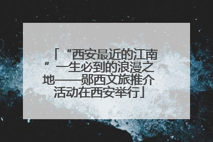 “西安最近的江南”一生必到的浪漫之地——郧西文旅推介活动在西安举行