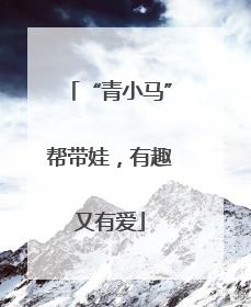 “青小马”帮带娃，有趣又有爱