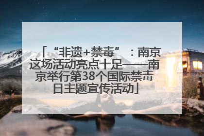 “非遗+禁毒”：南京这场活动亮点十足——南京举行第38个国际禁毒日主题宣传活动