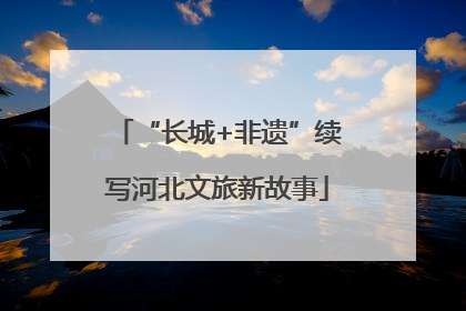 “长城+非遗”续写河北文旅新故事