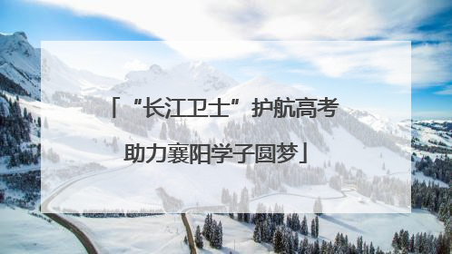 “长江卫士”护航高考 助力襄阳学子圆梦
