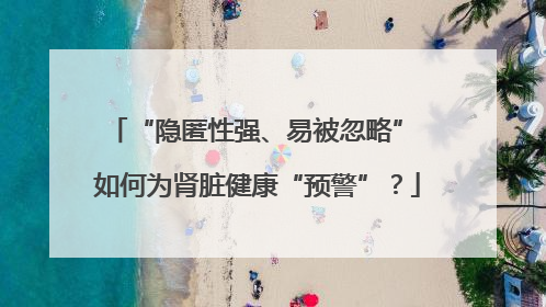 “隐匿性强、易被忽略” 如何为肾脏健康“预警”？