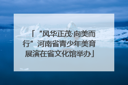 “风华正茂·向美而行”河南省青少年美育展演在省文化馆举办