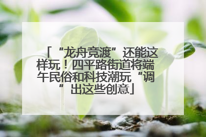 “龙舟竞渡”还能这样玩！四平路街道将端午民俗和科技潮玩“调”出这些创意