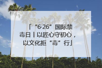 “6·26”国际禁毒日丨以匠心守初心，以文化拒“毒”行