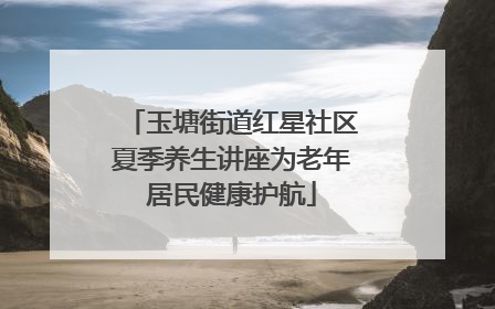 玉塘街道红星社区夏季养生讲座为老年居民健康护航