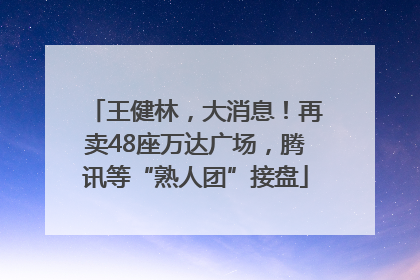 王健林，大消息！再卖48座万达广场，腾讯等“熟人团”接盘