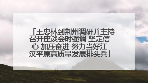王忠林到荆州调研并主持召开座谈会时强调 坚定信心 加压奋进 努力当好江汉平原高质量发展排头兵