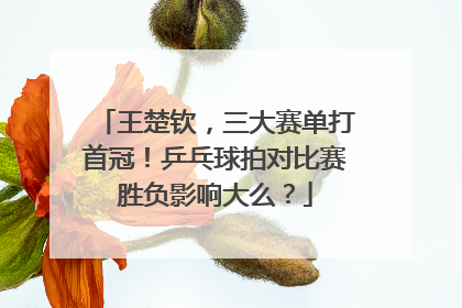 王楚钦，三大赛单打首冠！乒乓球拍对比赛胜负影响大么？