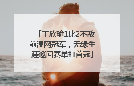 王欣瑜1比2不敌前温网冠军，无缘生涯巡回赛单打首冠