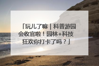 玩儿了嘛｜科普游园会收官啦！园林+科技狂欢你打卡了吗？