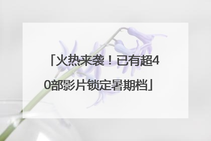 火热来袭！已有超40部影片锁定暑期档