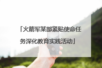 火箭军某部紧贴使命任务深化教育实践活动