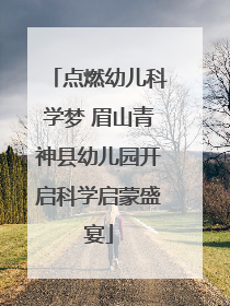 点燃幼儿科学梦 眉山青神县幼儿园开启科学启蒙盛宴